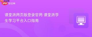 课堂派网页版登录官网 课堂派学生学习平台入口指南
