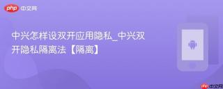 中兴怎样设双开应用隐私_中兴双开隐私隔离法【隔离】