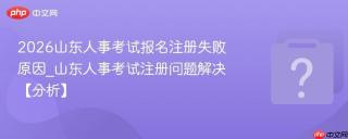 2026山东人事考试报名注册失败原因_山东人事考试注册问题解决【分析】