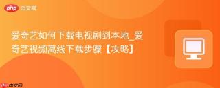 爱奇艺如何下载电视剧到本地_爱奇艺视频离线下载步骤【攻略】