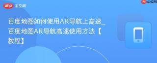 百度地图如何使用AR导航上高速_百度地图AR导航高速使用方法【教程】