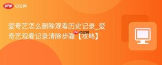 爱奇艺怎么删除观看历史记录_爱奇艺观看记录清除步骤【攻略】