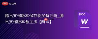 腾讯文档版本保存能加备注吗_腾讯文档版本备注法【辨识】