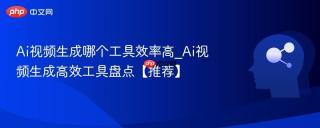 Ai视频生成哪个工具效率高_Ai视频生成高效工具盘点【推荐】