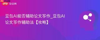 豆包AI能否辅助论文写作_豆包AI论文写作辅助法【攻略】