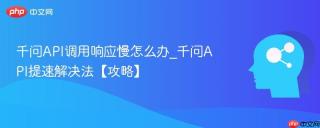 千问API调用响应慢怎么办_千问API提速解决法【攻略】