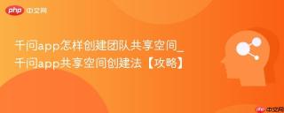 千问app怎样创建团队共享空间_千问app共享空间创建法【攻略】