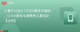 儿童可以进入12306静音车厢吗_12306静音车厢携带儿童规定【说明】