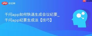千问app如何快速生成会议纪要_千问app纪要生成法【技巧】