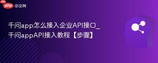 千问app怎么接入企业API接口_千问appAPI接入教程【步骤】