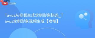 TavusAi视频生成定制形象快吗_Tavus定制形象视频生成【攻略】