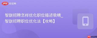 智联招聘怎样优化职位描述吸睛_智联招聘职位优化法【攻略】