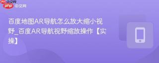 百度地图AR导航怎么放大缩小视野_百度AR导航视野缩放操作【实操】