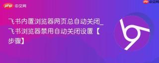 飞书内置浏览器网页总自动关闭_飞书浏览器禁用自动关闭设置【步骤】