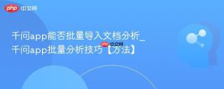 千问app能否批量导入文档分析_千问app批量分析技巧【方法】