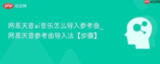 网易天音ai音乐怎么导入参考曲_网易天音参考曲导入法【步骤】
