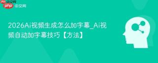 2026Ai视频生成怎么加字幕_Ai视频自动加字幕技巧【方法】
