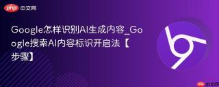 Google怎样识别AI生成内容_Google搜索AI内容标识开启法【步骤】