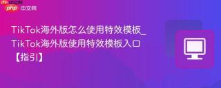 TikTok海外版怎么使用特效模板_TikTok海外版使用特效模板入口【指引】