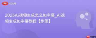 2026Ai视频生成怎么加字幕_Ai视频生成加字幕教程【步骤】