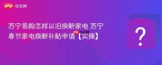 苏宁易购怎样以旧换新家电 苏宁春节家电焕新补贴申请【实操】