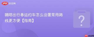 嘀嗒出行春运约车怎么设置常用路线更方便【指南】