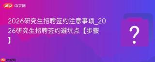 2026研究生招聘签约注意事项_2026研究生招聘签约避坑点【步骤】