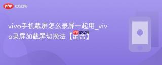 vivo手机截屏怎么录屏一起用_vivo录屏加截屏切换法【组合】