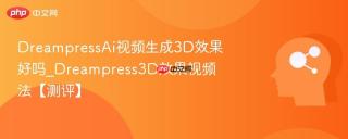 DreampressAi视频生成3D效果好吗_Dreampress3D效果视频法【测评】