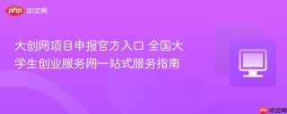 大创网项目申报官方入口 全国大学生创业服务网一站式服务指南