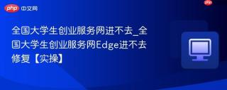 全国大学生创业服务网进不去_全国大学生创业服务网Edge进不去修复【实操】
