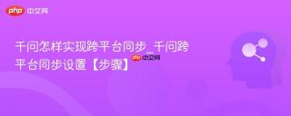 千问怎样实现跨平台同步_千问跨平台同步设置【步骤】