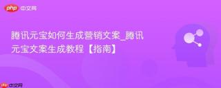 腾讯元宝如何生成营销文案_腾讯元宝文案生成教程【指南】