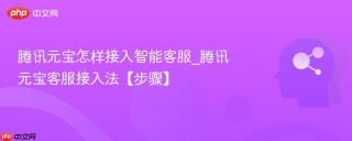 腾讯元宝怎样接入智能客服_腾讯元宝客服接入法【步骤】