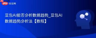 豆包AI能否分析数据趋势_豆包AI数据趋势分析法【教程】