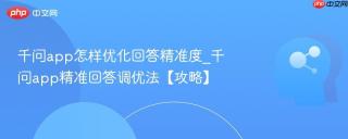 千问app怎样优化回答精准度_千问app精准回答调优法【攻略】