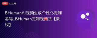 BHumanAi视频生成个性化定制易吗_BHuman定制视频法【教程】