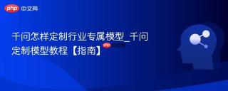 千问怎样定制行业专属模型_千问定制模型教程【指南】