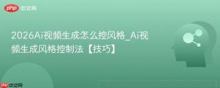 2026Ai视频生成怎么控风格_Ai视频生成风格控制法【技巧】
