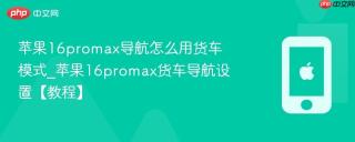 苹果16promax导航怎么用货车模式_苹果16promax货车导航设置【教程】