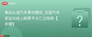 春运长途汽车票在哪买_全国汽车客运站线上购票平台汇总指南【步骤】