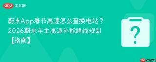 蔚来App春节高速怎么查换电站？2026蔚来车主高速补能路线规划【指南】