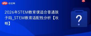 2026年STEM教育课适合普通孩子吗_STEM教育适配性分析【攻略】