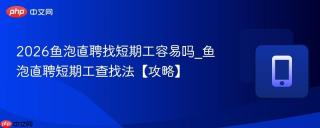 2026鱼泡直聘找短期工容易吗_鱼泡直聘短期工查找法【攻略】
