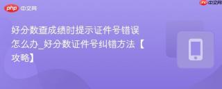 好分数查成绩时提示证件号错误怎么办_好分数证件号纠错方法【攻略】