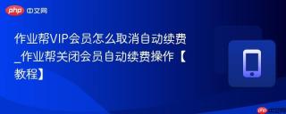 作业帮VIP会员怎么取消自动续费_作业帮关闭会员自动续费操作【教程】
