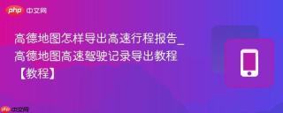 高德地图怎样导出高速行程报告_高德地图高速驾驶记录导出教程【教程】