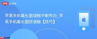 苹果手机截长图误触中断咋办_苹果手机截长图防误触【技巧】