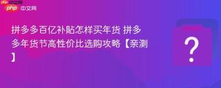 拼多多百亿补贴怎样买年货 拼多多年货节高性价比选购攻略【亲测】
