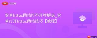 安卓https网站打不开咋解决_安卓打开https网站技巧【教程】
